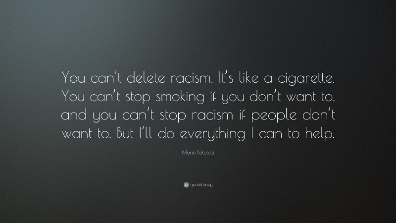 Mario Balotelli Quote: “You can’t delete racism. It’s like a cigarette. You can’t stop smoking if you don’t want to, and you can’t stop racism if people don’t want to. But I’ll do everything I can to help.”