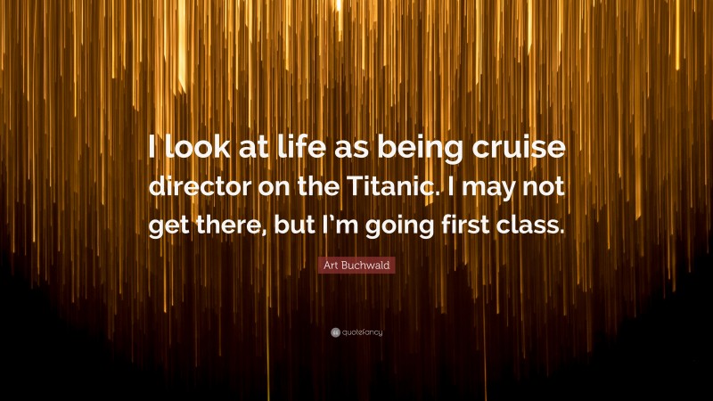 Art Buchwald Quote: “I look at life as being cruise director on the Titanic. I may not get there, but I’m going first class.”