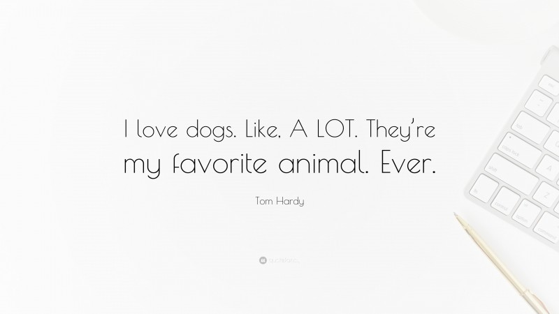 Tom Hardy Quote: “I love dogs. Like, A LOT. They’re my favorite animal. Ever.”