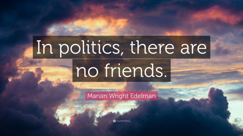 Marian Wright Edelman Quote: “In politics, there are no friends.”