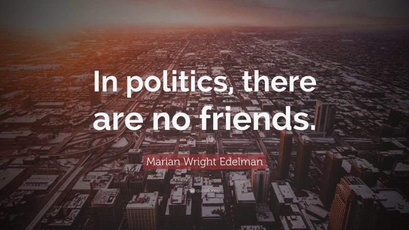 Marian Wright Edelman Quote: “In politics, there are no friends.”