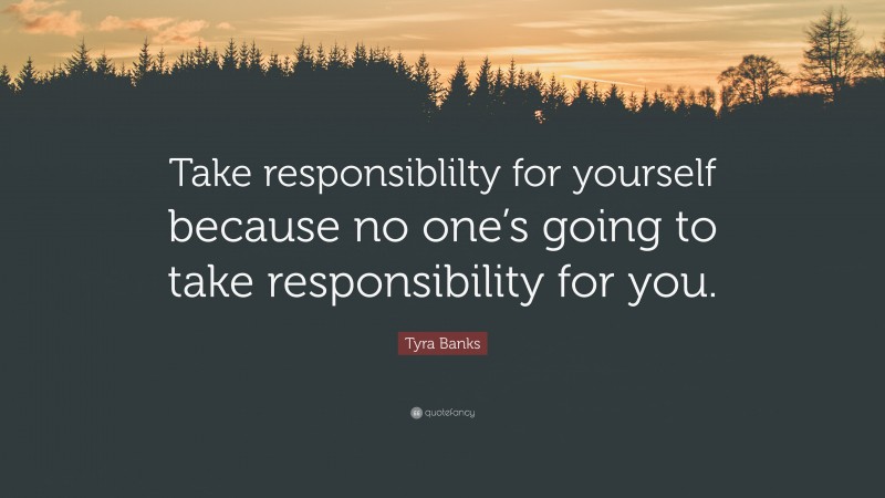 Tyra Banks Quote: “Take responsiblilty for yourself because no one’s going to take responsibility for you.”