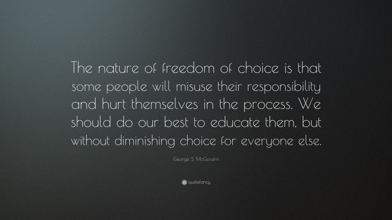 George S. McGovern Quote: “The nature of freedom of choice is that some people will misuse their responsibility and hurt themselves in the process. We should do our best to educate them, but without diminishing choice for everyone else.”