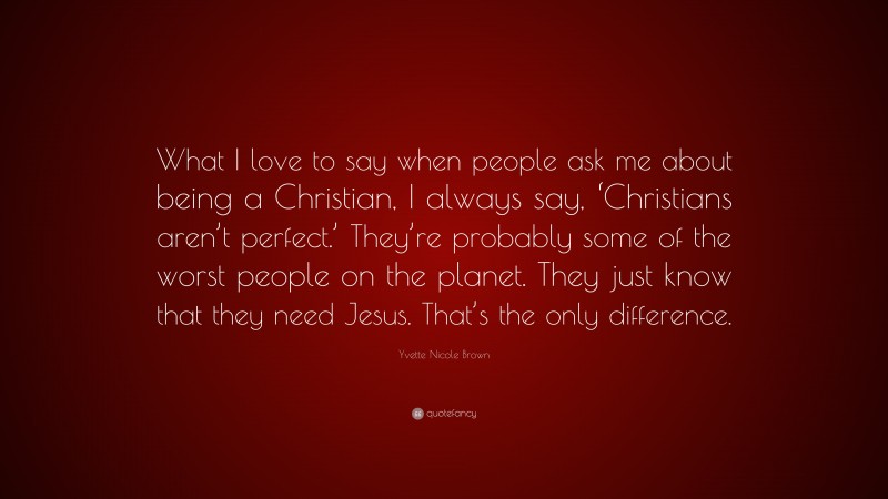 Yvette Nicole Brown Quote: “What I love to say when people ask me about being a Christian, I always say, ‘Christians aren’t perfect.’ They’re probably some of the worst people on the planet. They just know that they need Jesus. That’s the only difference.”