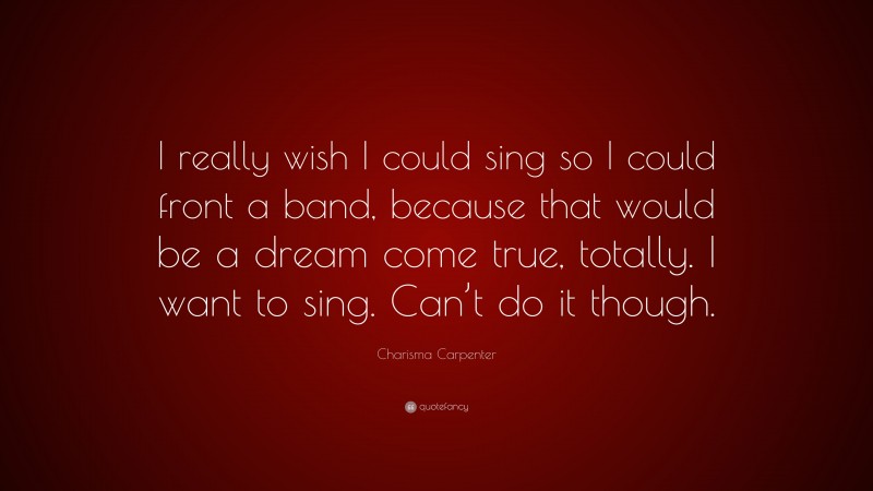 Charisma Carpenter Quote: “I really wish I could sing so I could front a band, because that would be a dream come true, totally. I want to sing. Can’t do it though.”