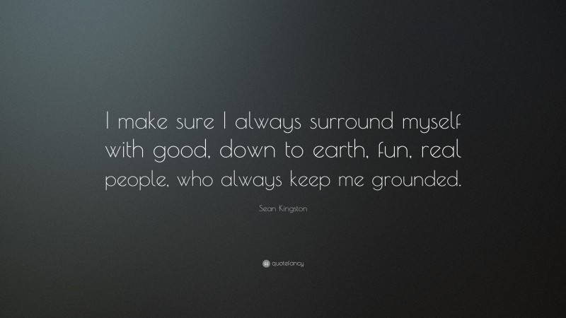 Sean Kingston Quote: “I make sure I always surround myself with good, down to earth, fun, real people, who always keep me grounded.”