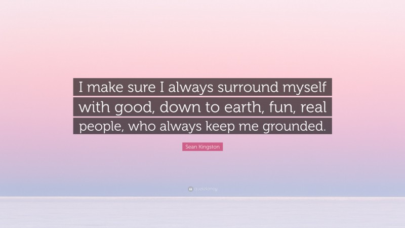 Sean Kingston Quote: “I make sure I always surround myself with good, down to earth, fun, real people, who always keep me grounded.”