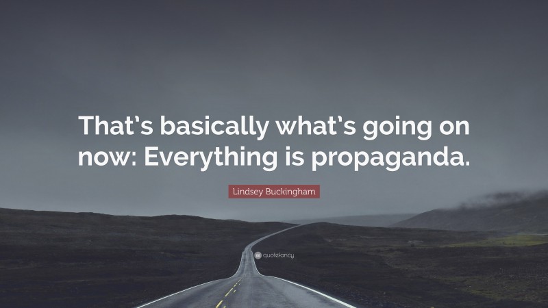 Lindsey Buckingham Quote: “That’s basically what’s going on now: Everything is propaganda.”
