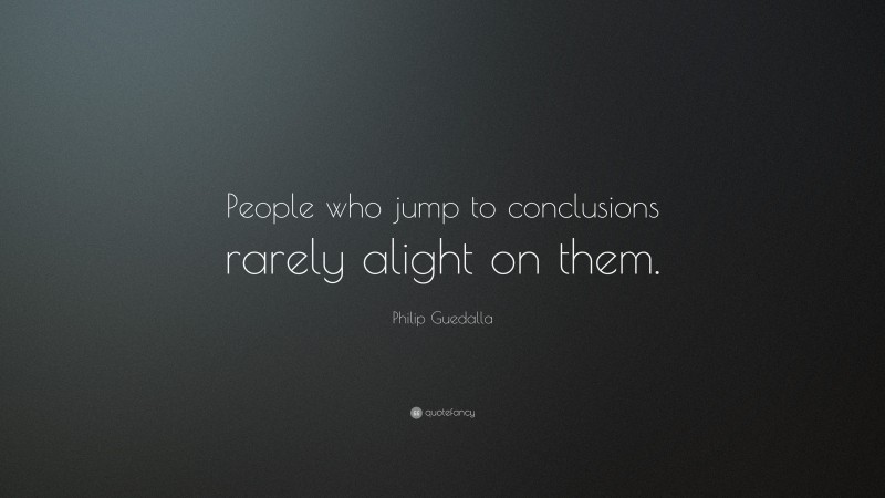 Philip Guedalla Quote: “People who jump to conclusions rarely alight on them.”