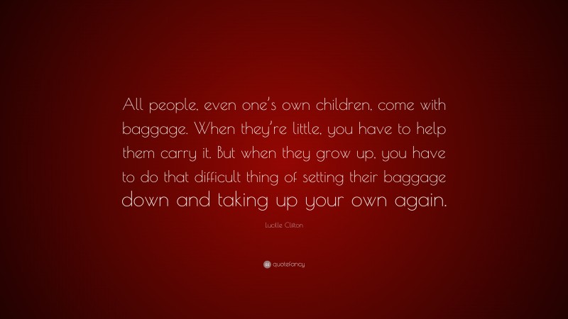 Lucille Clifton Quote: “All people, even one’s own children, come with baggage. When they’re little, you have to help them carry it. But when they grow up, you have to do that difficult thing of setting their baggage down and taking up your own again.”