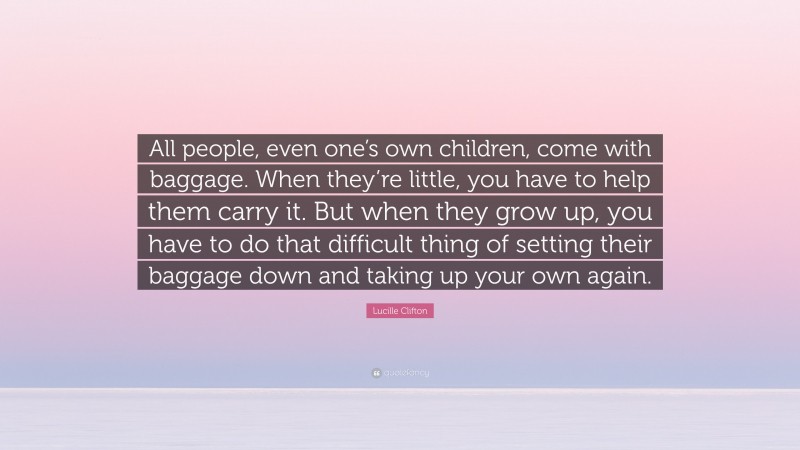 Lucille Clifton Quote: “All people, even one’s own children, come with baggage. When they’re little, you have to help them carry it. But when they grow up, you have to do that difficult thing of setting their baggage down and taking up your own again.”