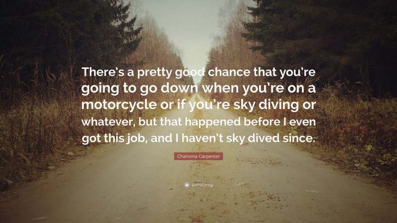 Charisma Carpenter Quote: “There’s a pretty good chance that you’re going to go down when you’re on a motorcycle or if you’re sky diving or whatever, but that happened before I even got this job, and I haven’t sky dived since.”