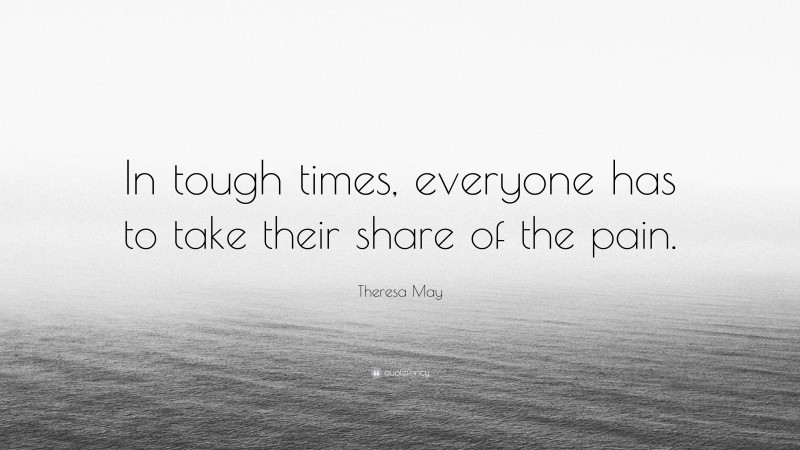 Theresa May Quote: “In tough times, everyone has to take their share of the pain.”