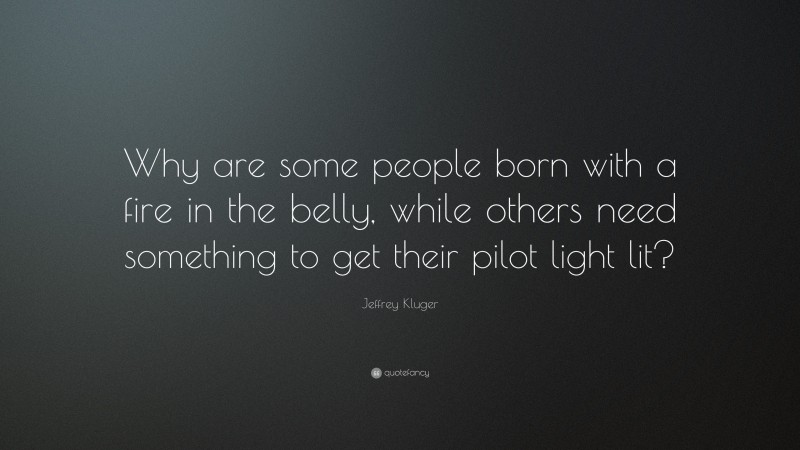 Jeffrey Kluger Quote: “Why are some people born with a fire in the belly, while others need something to get their pilot light lit?”