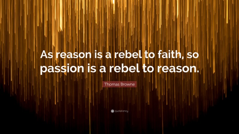 Thomas Browne Quote: “As reason is a rebel to faith, so passion is a rebel to reason.”