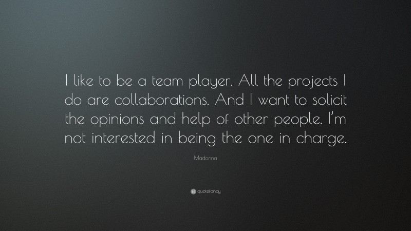 Madonna Quote: “I like to be a team player. All the projects I do are collaborations. And I want to solicit the opinions and help of other people. I’m not interested in being the one in charge.”