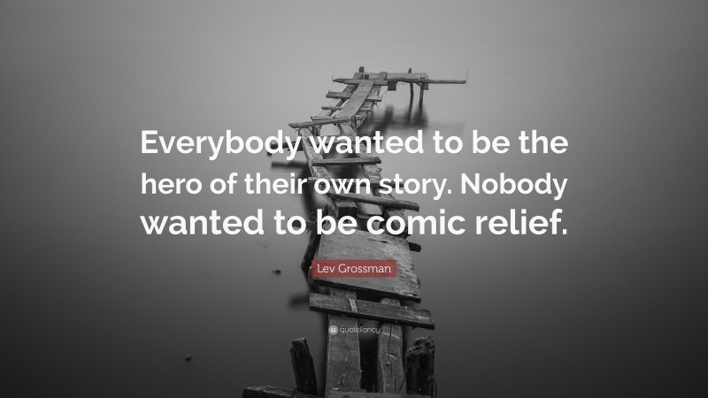Lev Grossman Quote: “Everybody wanted to be the hero of their own story. Nobody wanted to be comic relief.”