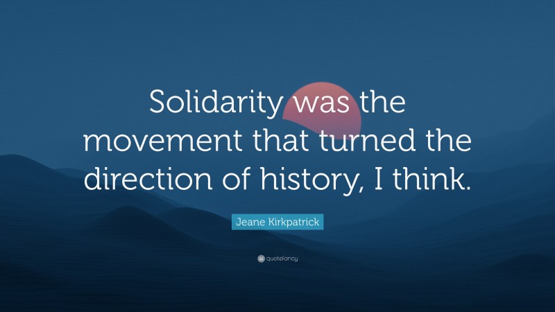 Jeane Kirkpatrick Quote: “Solidarity was the movement that turned the direction of history, I think.”