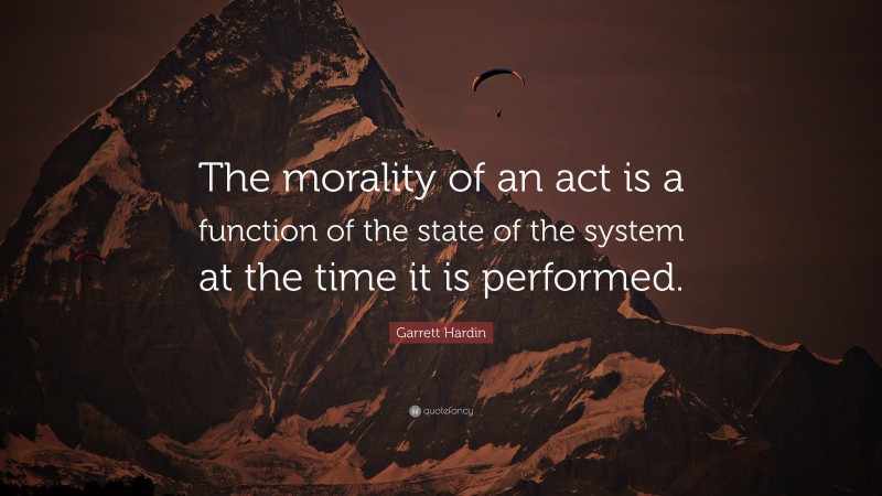 Garrett Hardin Quote: “The morality of an act is a function of the state of the system at the time it is performed.”