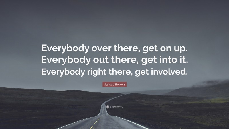 James Brown Quote: “Everybody over there, get on up. Everybody out there, get into it. Everybody right there, get involved.”