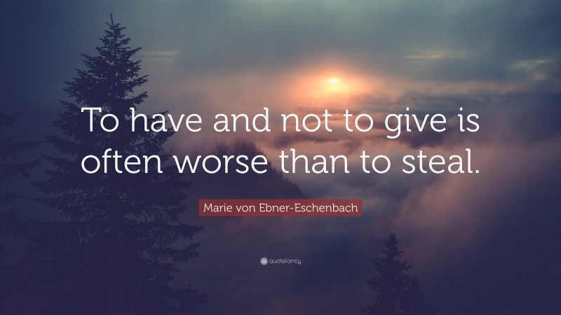Marie von Ebner-Eschenbach Quote: “To have and not to give is often worse than to steal.”