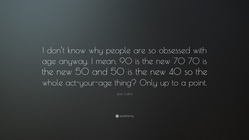 Joan Collins Quote: “I don’t know why people are so obsessed with age anyway. I mean, 90 is the new 70 70 is the new 50 and 50 is the new 40 so the whole act-your-age thing? Only up to a point.”