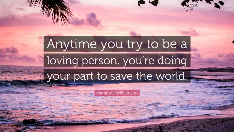 Marianne Williamson Quote: “Anytime you try to be a loving person, you’re doing your part to save the world.”