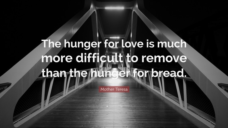 Mother Teresa Quote: “The hunger for love is much more difficult to remove than the hunger for bread.”