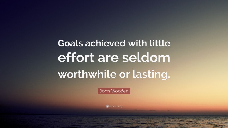 John Wooden Quote: “Goals achieved with little effort are seldom worthwhile or lasting.”