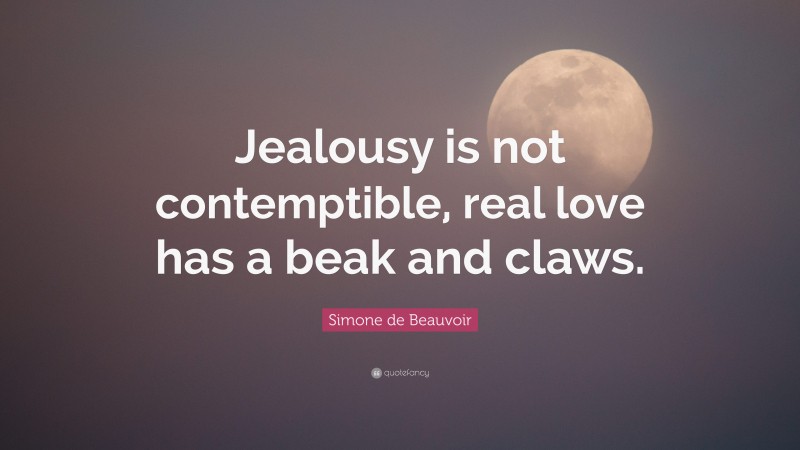 Simone de Beauvoir Quote: “Jealousy is not contemptible, real love has a beak and claws.”