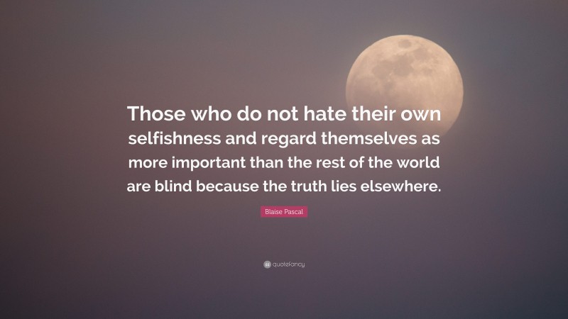 Blaise Pascal Quote: “Those who do not hate their own selfishness and regard themselves as more important than the rest of the world are blind because the truth lies elsewhere.”