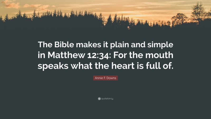 Annie F. Downs Quote: “The Bible makes it plain and simple in Matthew 12:34: For the mouth speaks what the heart is full of.”