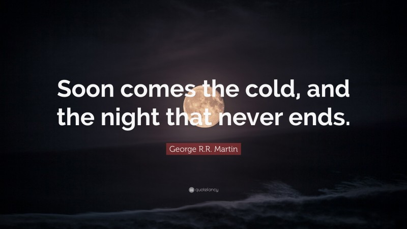 George R.R. Martin Quote: “Soon comes the cold, and the night that never ends.”
