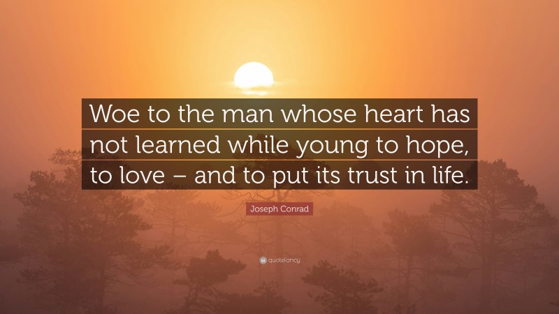 Joseph Conrad Quote: “Woe to the man whose heart has not learned while young to hope, to love – and to put its trust in life.”