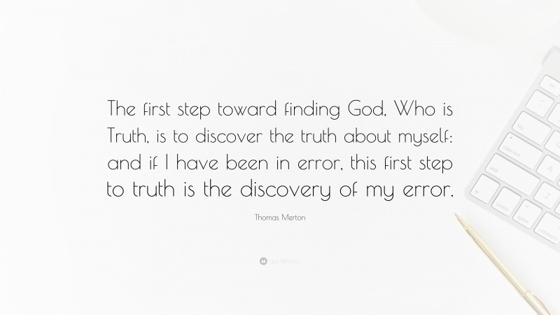 Thomas Merton Quote: “The first step toward finding God, Who is Truth, is to discover the truth about myself: and if I have been in error, this first step to truth is the discovery of my error.”