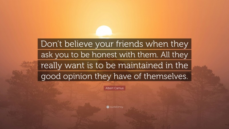 Albert Camus Quote: “Don’t believe your friends when they ask you to be honest with them. All they really want is to be maintained in the good opinion they have of themselves.”