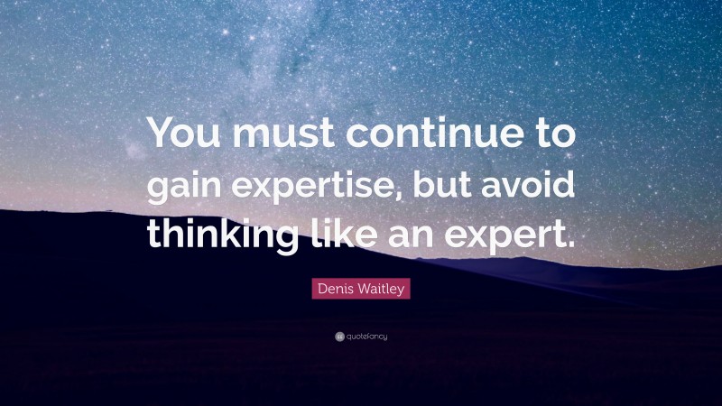 Denis Waitley Quote: “You must continue to gain expertise, but avoid thinking like an expert.”
