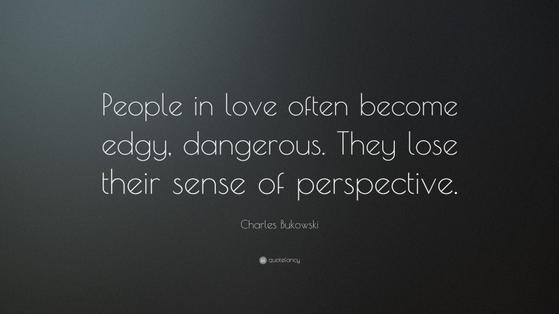 Charles Bukowski Quote: “People in love often become edgy, dangerous. They lose their sense of perspective.”