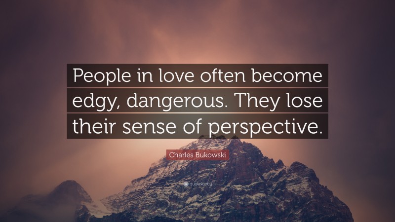 Charles Bukowski Quote: “People in love often become edgy, dangerous. They lose their sense of perspective.”