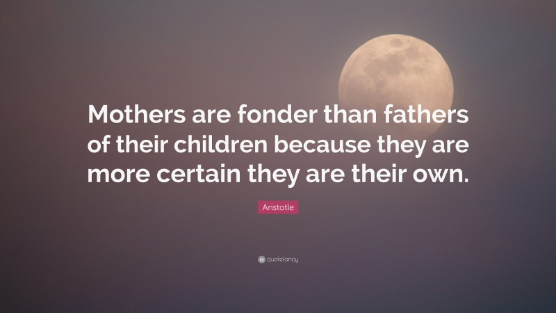 Aristotle Quote: “Mothers are fonder than fathers of their children because they are more certain they are their own.”