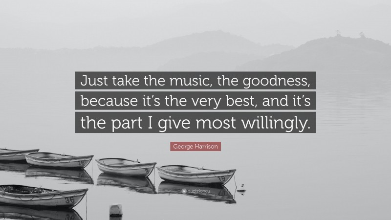 George Harrison Quote: “Just take the music, the goodness, because it’s the very best, and it’s the part I give most willingly.”