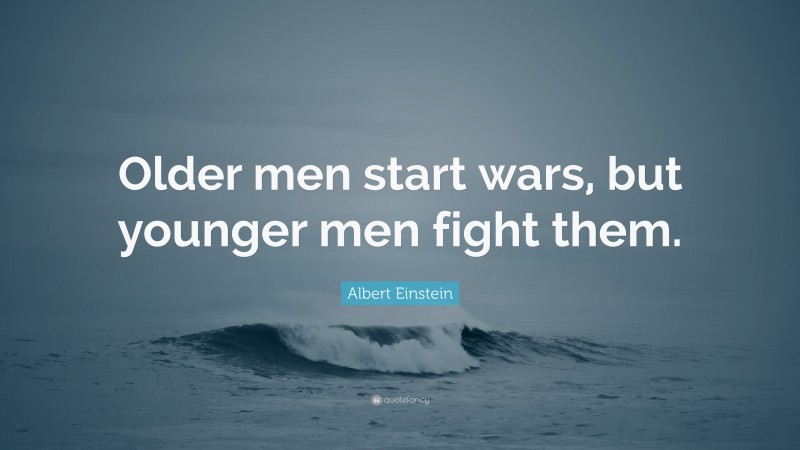 Albert Einstein Quote: “Older men start wars, but younger men fight them.”