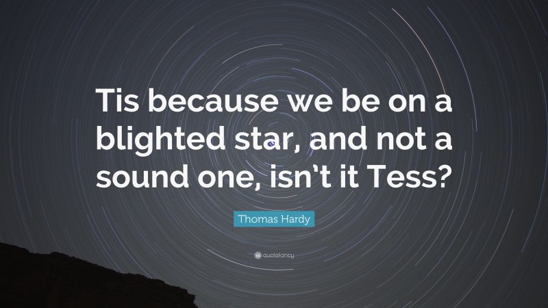 Thomas Hardy Quote: “Tis because we be on a blighted star, and not a sound one, isn’t it Tess?”