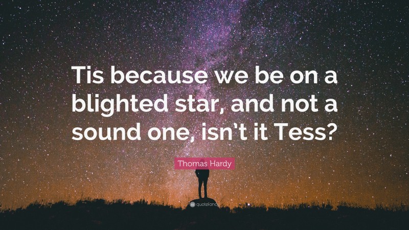 Thomas Hardy Quote: “Tis because we be on a blighted star, and not a sound one, isn’t it Tess?”