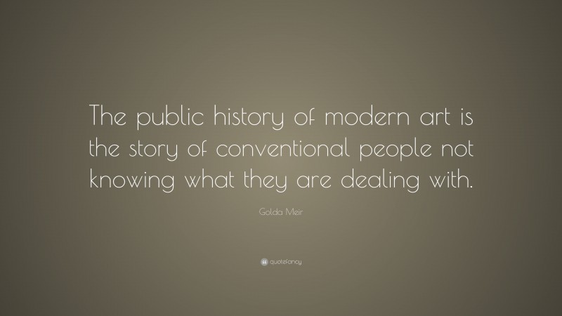 Golda Meir Quote: “The public history of modern art is the story of conventional people not knowing what they are dealing with.”