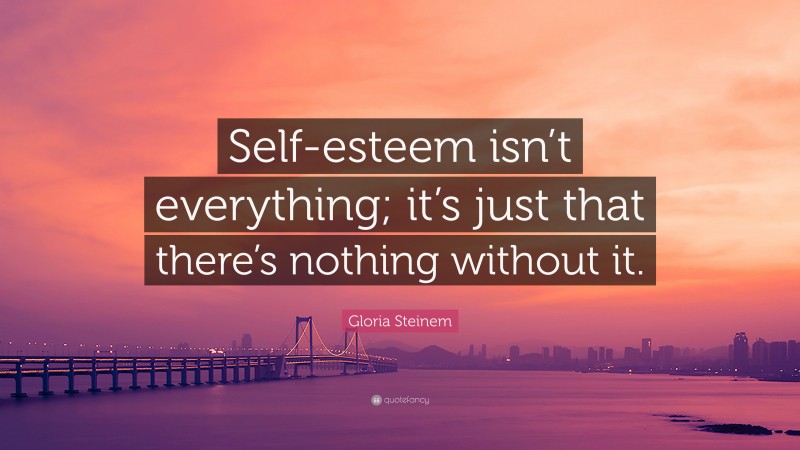 Gloria Steinem Quote: “Self-esteem isn’t everything; it’s just that there’s nothing without it.”