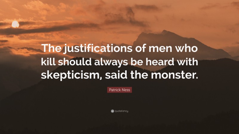 Patrick Ness Quote: “The justifications of men who kill should always be heard with skepticism, said the monster.”