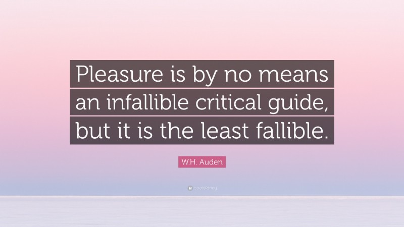 W.H. Auden Quote: “Pleasure is by no means an infallible critical guide, but it is the least fallible.”