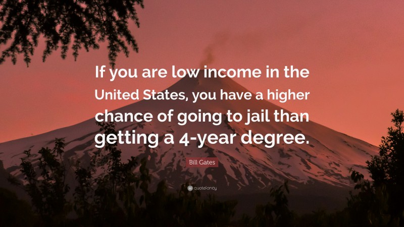 Bill Gates Quote: “If you are low income in the United States, you have a higher chance of going to jail than getting a 4-year degree.”