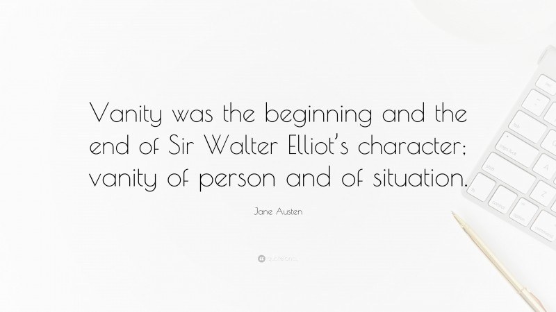 Jane Austen Quote: “Vanity was the beginning and the end of Sir Walter Elliot’s character; vanity of person and of situation.”